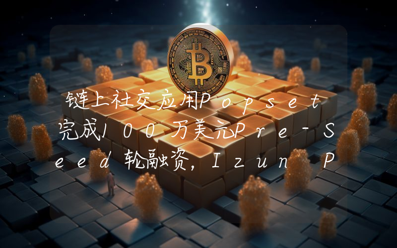 链上社交应用Popset完成100万美元Pre-Seed轮融资,Izun Partners领投