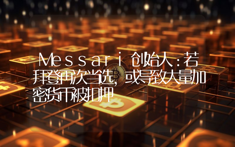 Messari创始人:若拜登再次当选,或导致大量加密货币被扣押