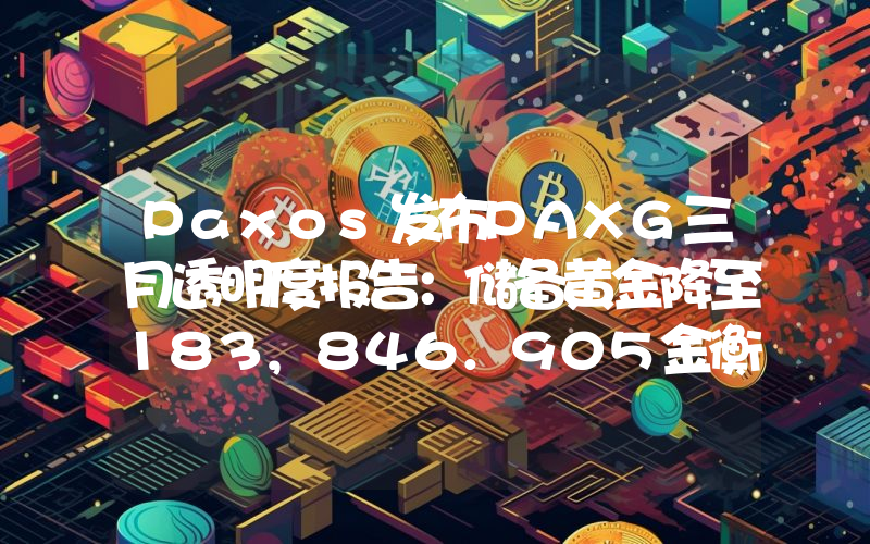 Paxos发布PAXG三月透明度报告:储备黄金降至183,846.905金衡盎司