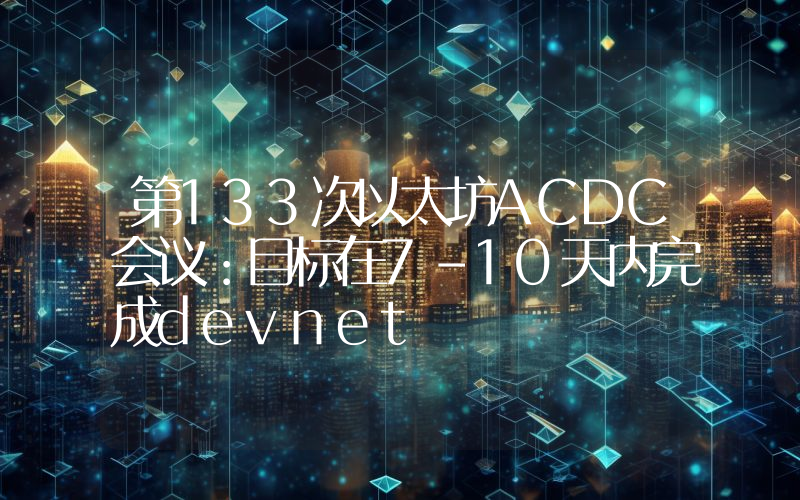 第133次以太坊ACDC会议:目标在7-10天内完成devnet