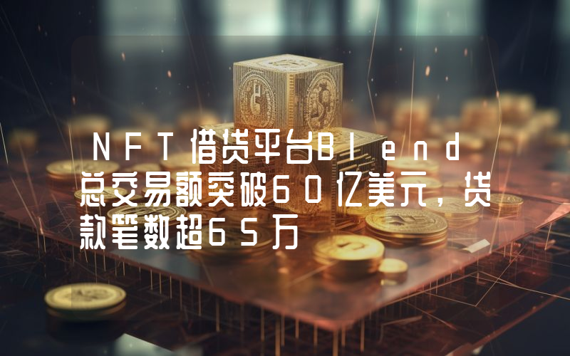 NFT借贷平台Blend总交易额突破60亿美元,贷款笔数超65万
