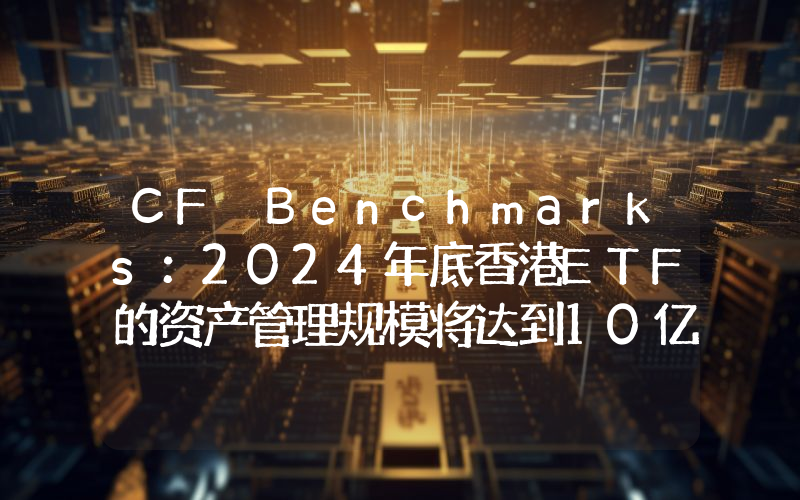 CF Benchmarks:2024年底香港ETF的资产管理规模将达到10亿美元