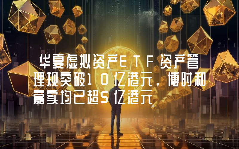 华夏虚拟资产ETF资产管理规突破10亿港元,博时和嘉实均已超5亿港元