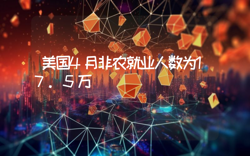 美国4月非农就业人数为17.5万