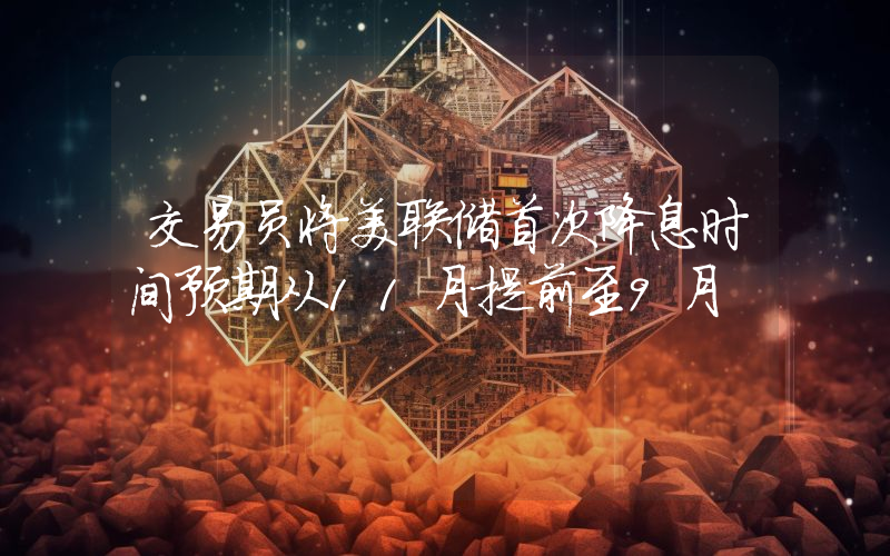 交易员将美联储首次降息时间预期从11月提前至9月