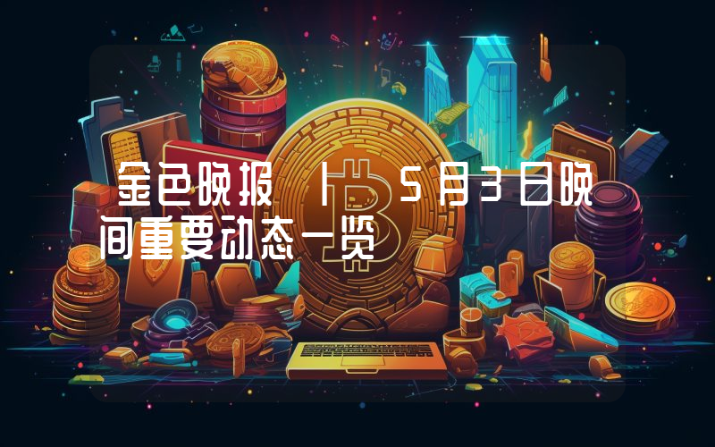 金色晚报 | 5月3日晚间重要动态一览