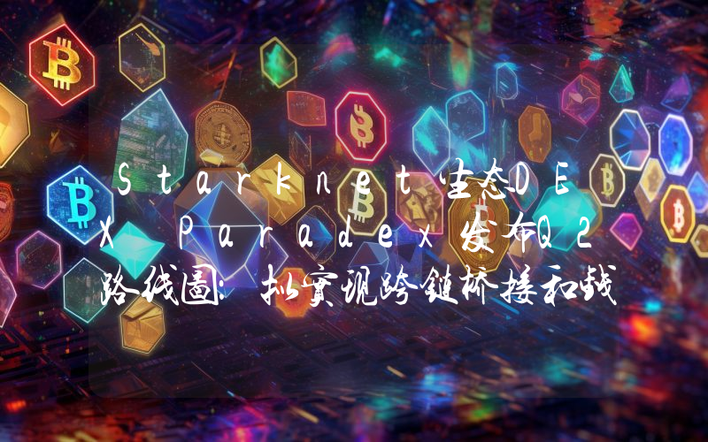 Starknet生态DEX Paradex发布Q2路线图:拟实现跨链桥接和钱包支持