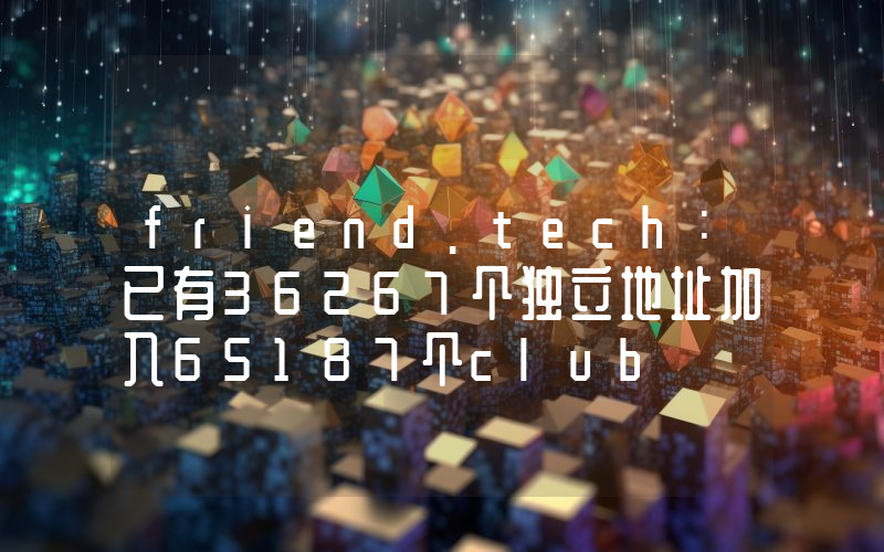 friend.tech:已有36267个独立地址加入65187个club