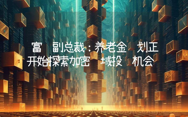 富达副总裁:养老金计划正开始探索加密领域投资机会