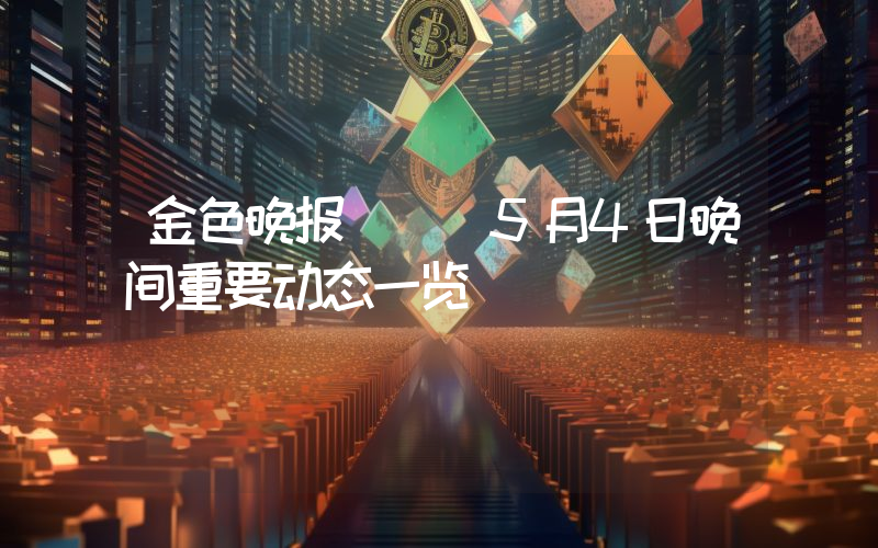 金色晚报 | 5月4日晚间重要动态一览