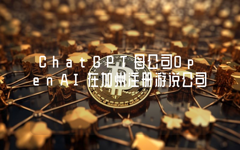 ChatGPT母公司OpenAI在加州注册游说公司