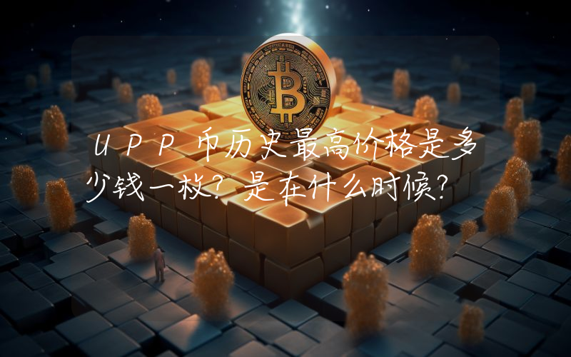 UPP币历史最高价格是多少钱一枚？是在什么时候？