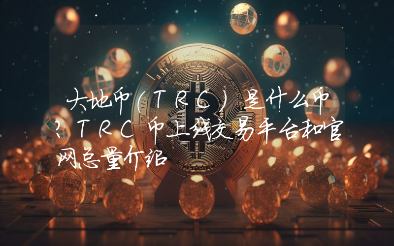 大地币(TRC)是什么币？TRC币上线交易平台和官网总量介绍