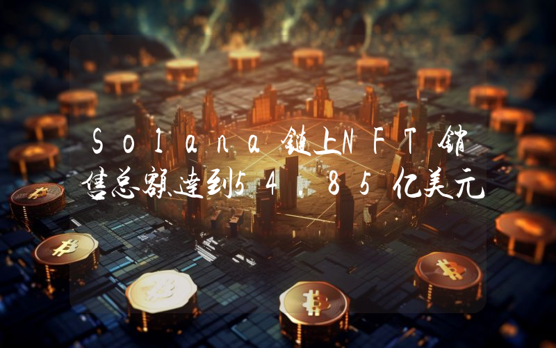 Solana链上NFT销售总额达到54.85亿美元