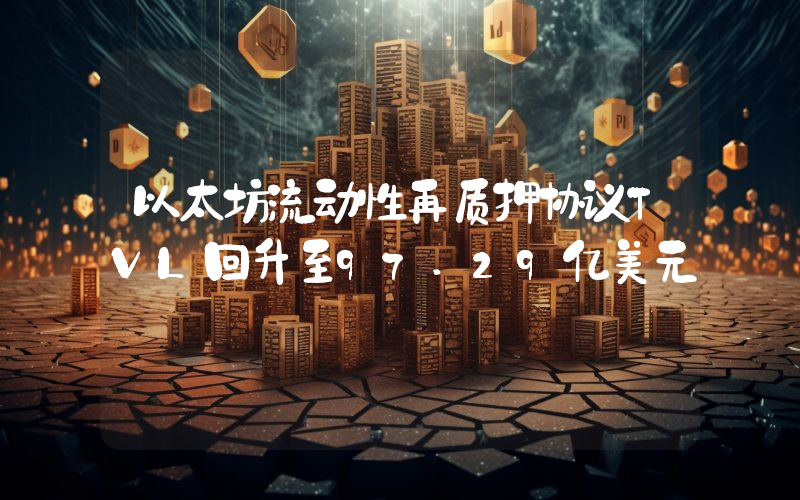 以太坊流动性再质押协议TVL回升至97.29亿美元
