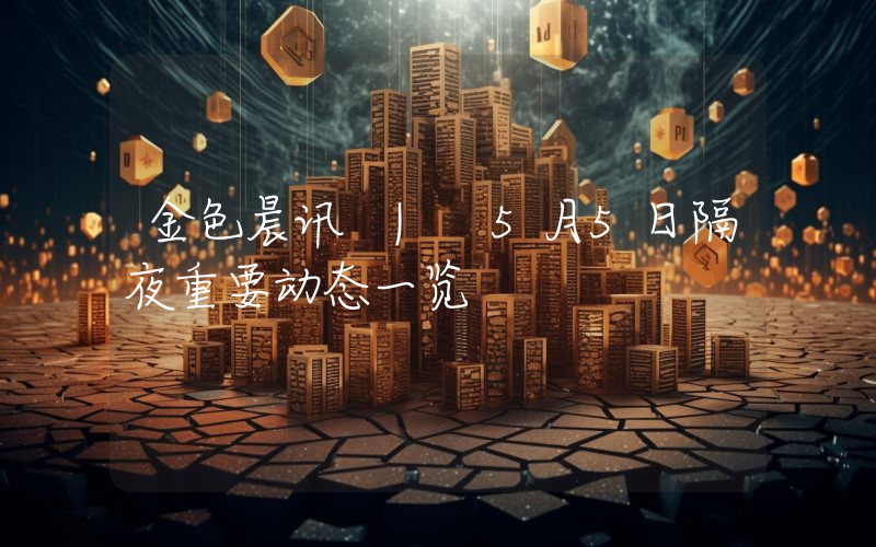 金色晨讯 | 5月5日隔夜重要动态一览