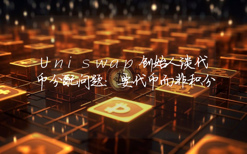 Uniswap创始人谈代币分配问题:要代币而非积分