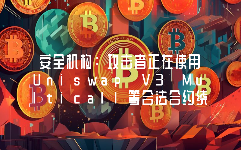安全机构:攻击者正在使用Uniswap V3 Multicall等合法合约绕过警报实施诈骗