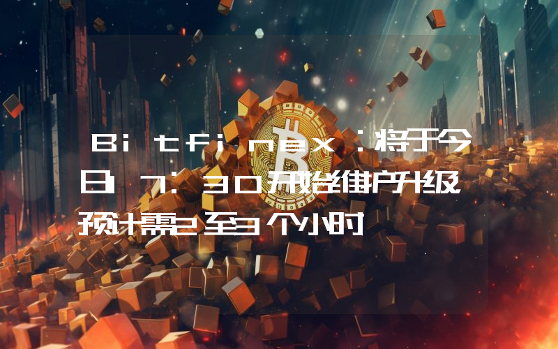 Bitfinex：将于今日17:30开始维护升级，预计需2至3个小时