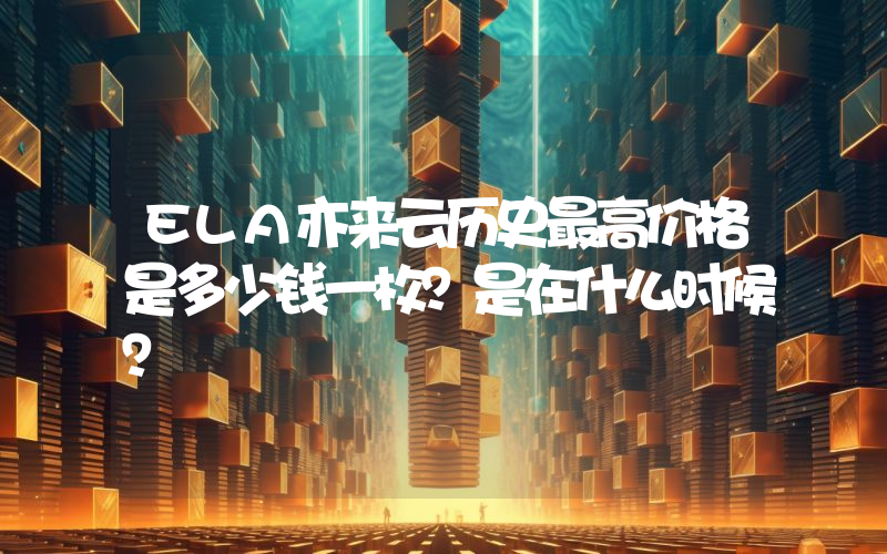 ELA亦来云历史最高价格是多少钱一枚？是在什么时候？
