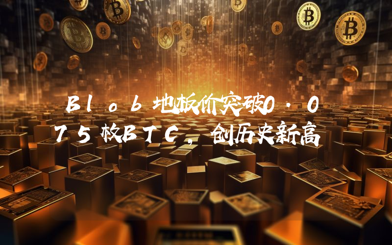 Blob地板价突破0.075枚BTC,创历史新高