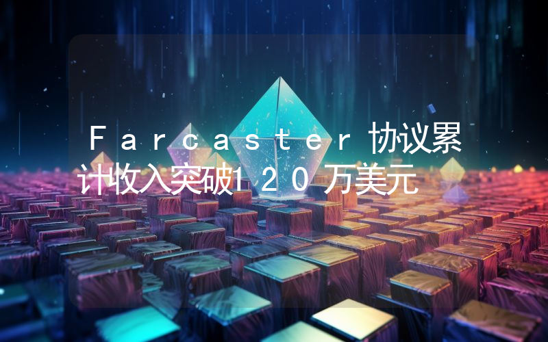 Farcaster协议累计收入突破120万美元