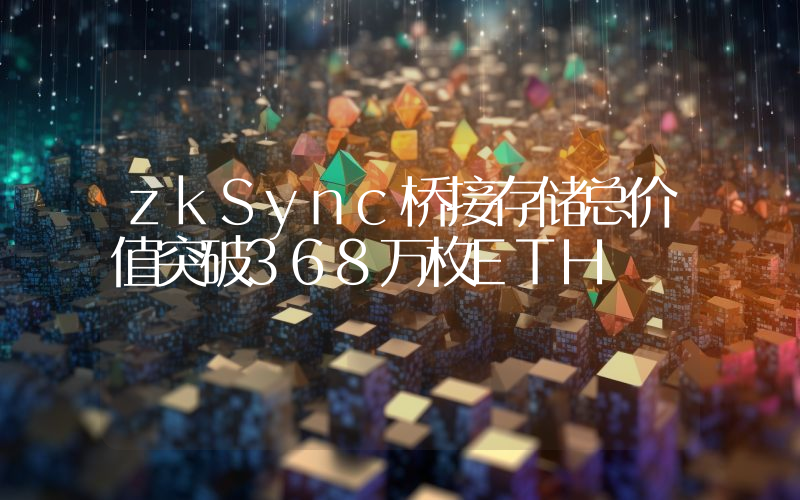 zkSync桥接存储总价值突破368万枚ETH