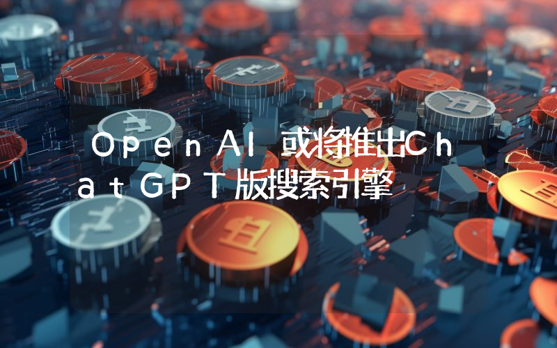 OpenAI或将推出ChatGPT版搜索引擎