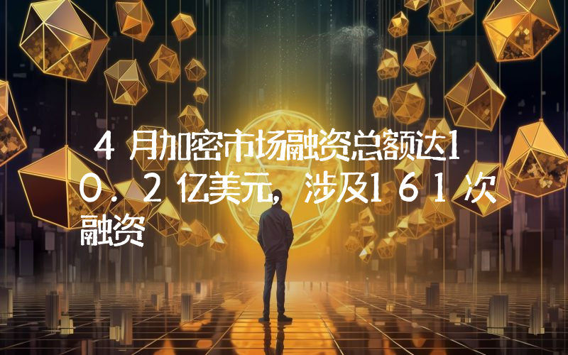 4月加密市场融资总额达10.2亿美元,涉及161次融资