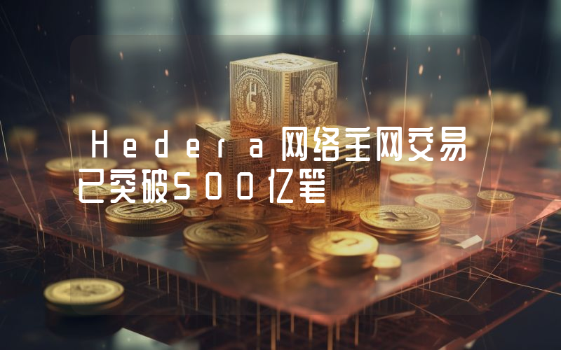 Hedera网络主网交易已突破500亿笔