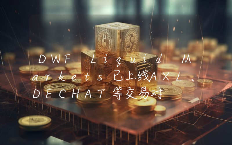 DWF Liquid Markets已上线AXL、DECHAT等交易对