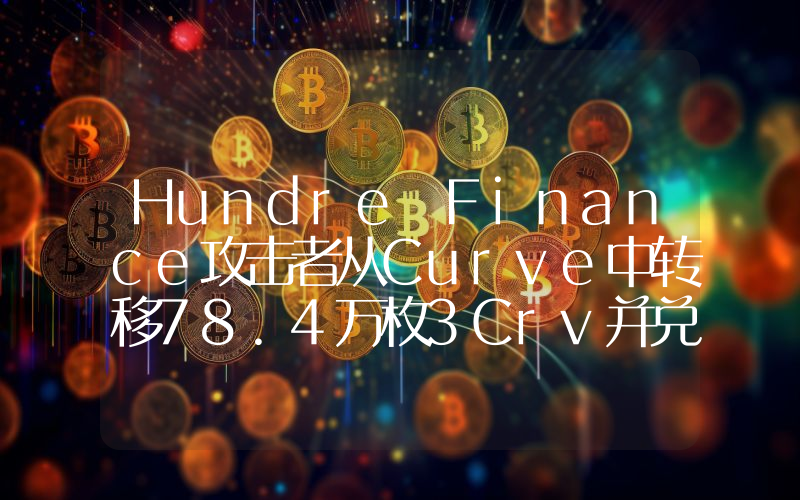 Hundre Finance攻击者从Curve中转移78.4万枚3Crv并兑换为273枚ETH
