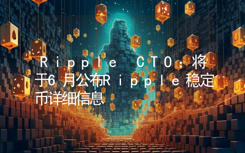 Ripple CTO:将于6月公布Ripple稳定币详细信息