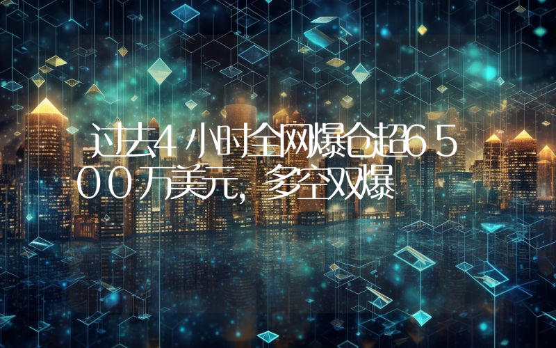 过去4小时全网爆仓超6500万美元,多空双爆