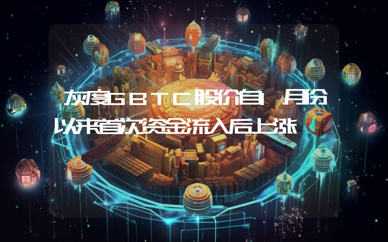 灰度GBTC股价自1月份以来首次资金流入后上涨