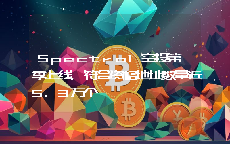 Spectral空投第一季上线,符合资格地址数量近5.3万个