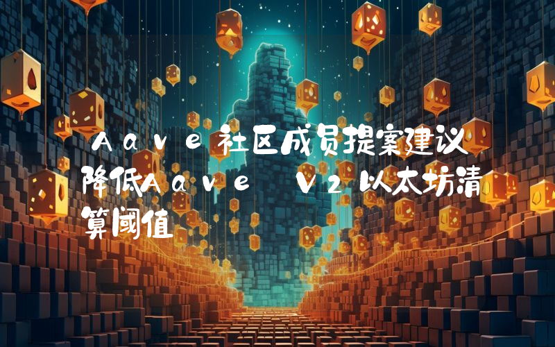 Aave社区成员提案建议降低Aave V2以太坊清算阈值