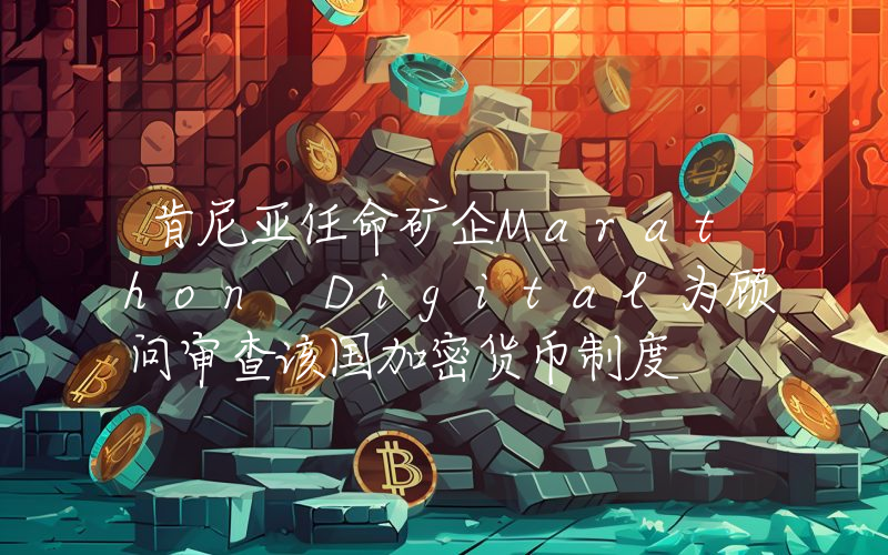肯尼亚任命矿企Marathon Digital为顾问审查该国加密货币制度