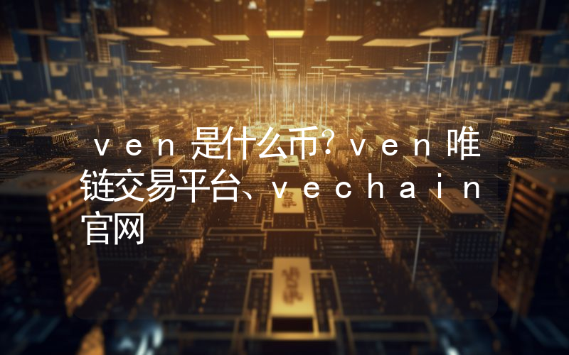 ven是什么币？ven唯链交易平台、vechain官网