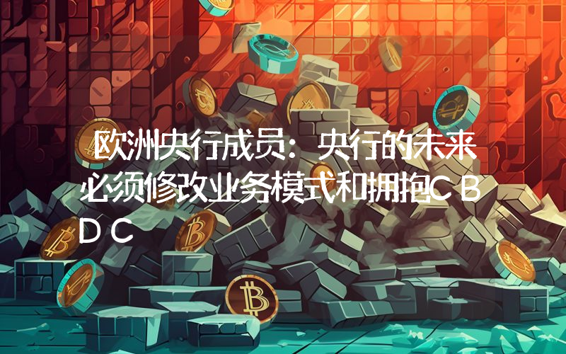 欧洲央行成员:央行的未来必须修改业务模式和拥抱CBDC