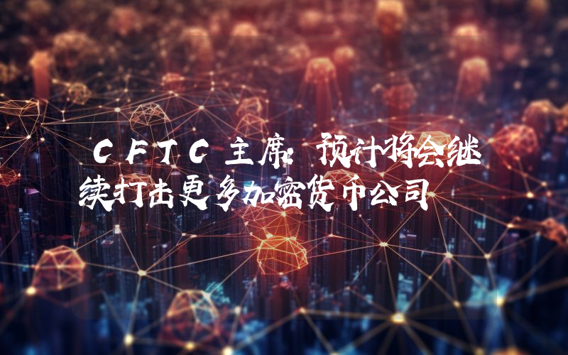 CFTC主席:预计将会继续打击更多加密货币公司