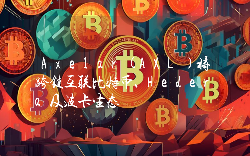 Axelar(AXL)将跨链互联比特币、Hedera及波卡生态
