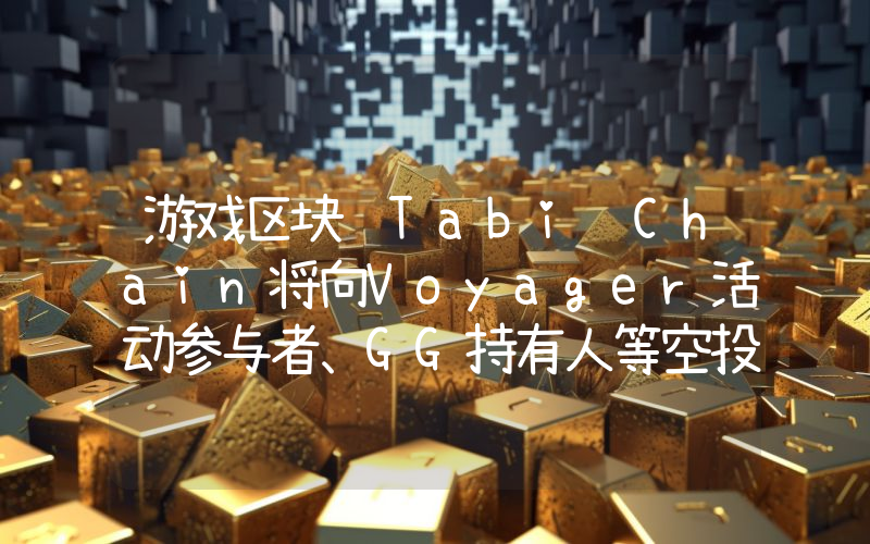 游戏区块链Tabi Chain将向Voyager活动参与者、GG持有人等空投8亿枚TABI代币