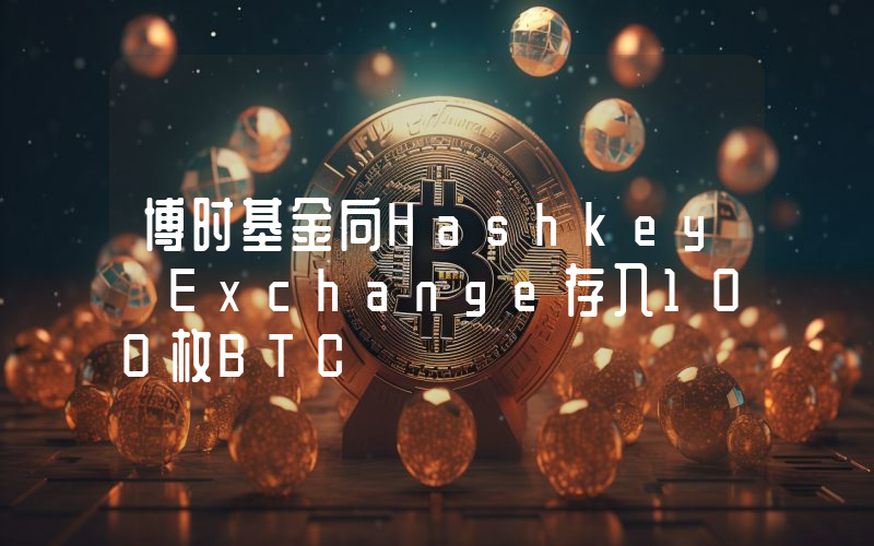 博时基金向Hashkey Exchange存入100枚BTC