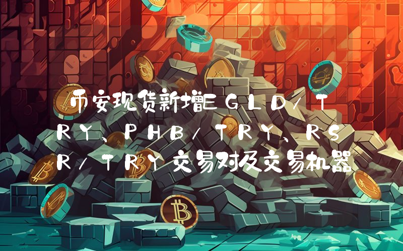币安现货新增EGLD/TRY、PHB/TRY、RSR/TRY交易对及交易机器人服务