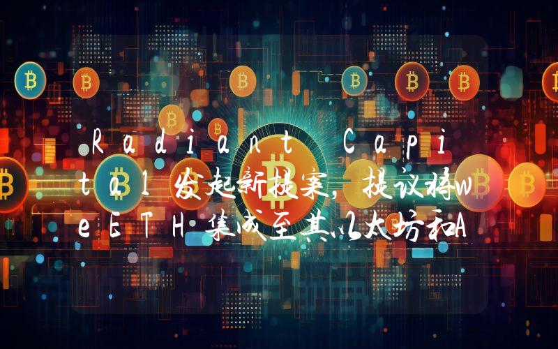 Radiant Capital发起新提案,提议将weETH集成至其以太坊和Arbitrum部署中