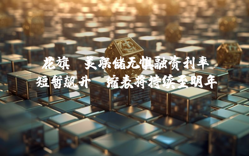 花旗:美联储无惧融资利率短暂飙升,缩表将持续至明年