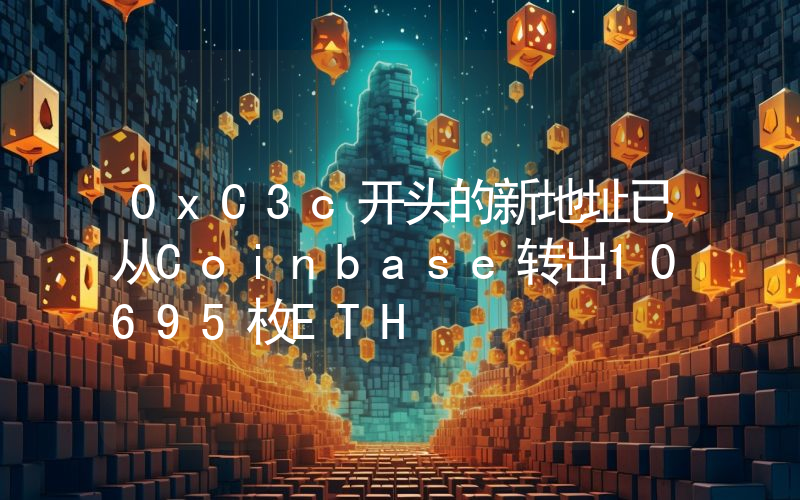 0xC3c开头的新地址已从Coinbase转出10695枚ETH