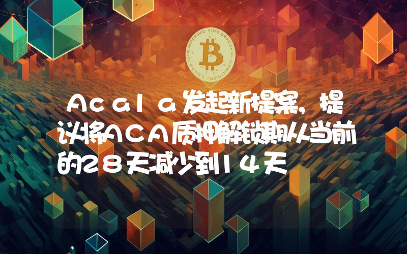 Acala发起新提案,提议将ACA质押解锁期从当前的28天减少到14天