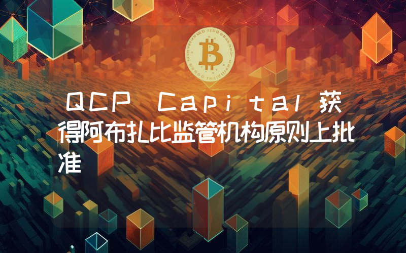QCP Capital获得阿布扎比监管机构原则上批准